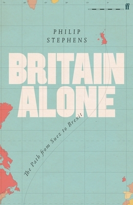 Britain Alone: The Path from Suez to Brexit by Philip Stephens