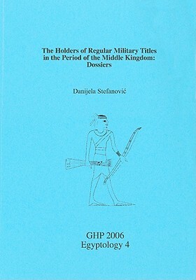 The Holders of Regular Military Titles in the Period of the Middle Kingdom: Dossiers by Danijela Stefanovic, Danjela Stefanovic
