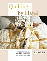 Quilting by Hand: Hand-Crafted, Modern Quilts and Accessories for You and Your Home by Riane Elise
