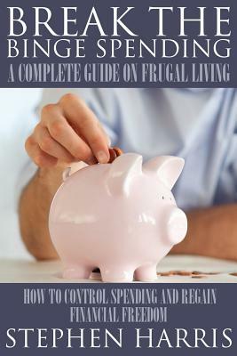 Break the Binge Spending: A Complete Guide on Frugal Living by Stephen Harris