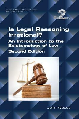 Is Legal Reasoning Irrational? An Introduction to the Epistemology of Law: Second Edition by John Woods