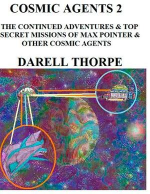 Cosmic Agents - Two: The Continued Adventures & Top Secret Missions of Max Pointer & Other Cosmic Agents by Darell Thorpe