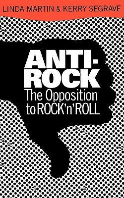 Anti-Rock: The Opposition To Rock 'n' Roll by Linda Martin, Kerry Segrave