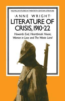 Literature of Crisis, 1910-22: Howards End, Heartbreak House, Women in Love and the Waste Land by Anne Wright
