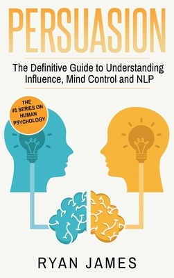 Persuasion: The Definitive Guide to Understanding Influence, Mindcontrol and NLP (Persuasion Series) (Volume 1) by Ryan James