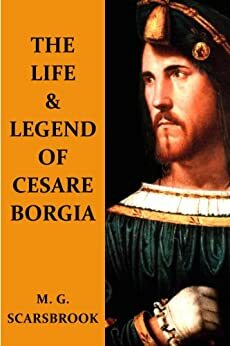 The Life & Legend Of Cesare Borgia by M.G. Scarsbrook