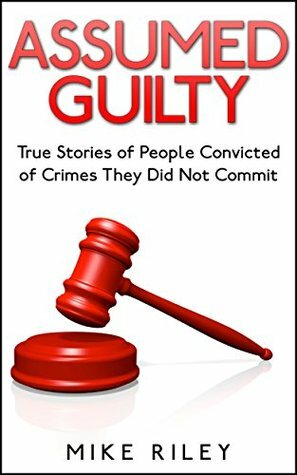 Assumed Guilty: True Stories of People Found Guilty of Crimes They Did Not Commit (Murder, Scandals and Mayhem Book 12) by Mike Riley
