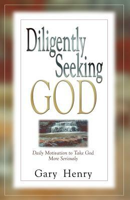 Diligently Seeking God: Daily Motivation to Take God More Seriously by Gary Henry