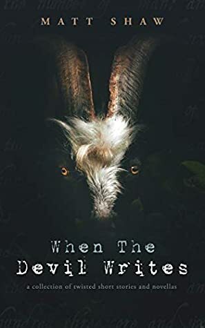 When The Devil Writes: A Collection Of Twisted Short Stories And Novellas by Matt Shaw
