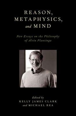 Reason, Metaphysics, and Mind: New Essays on the Philosophy of Alvin Plantinga by 