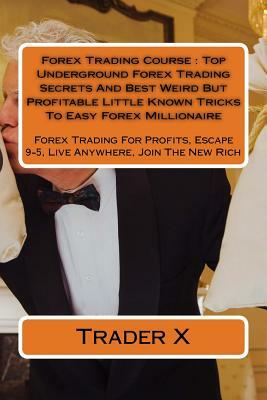 Forex Trading Course: Top Underground Forex Trading Secrets And Best Weird But Profitable Little Known Tricks To Easy Forex Millionaire: For by Trader X