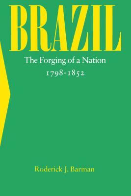 Brazil: The Forging of a Nation, 1798-1852 by Roderick J. Barman