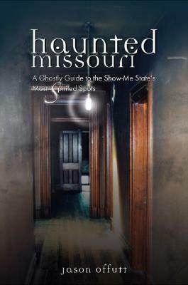 Haunted Missouri: A Ghostly Guide to the Show-Me State's Most Spirited Spots by Jason Offutt