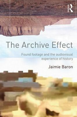 The Archive Effect: Found Footage and the Audiovisual Experience of History by Jaimie Baron