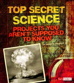Top Secret Science: Projects You Aren't Supposed to Know about by Jennifer Swanson