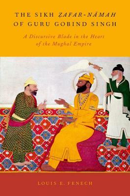 The Sikh Zafar-Namah of Guru Gobind Singh: A Discursive Blade in the Heart of the Mughal Empire by Louis E. Fenech