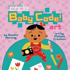 Baby Code! Art (Girls Who Code) by Sandra Horning, Melissa Crowton