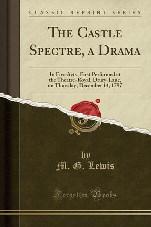 The Castle Spectre, a Drama: In Five Acts, First Performed at the Theatre-Royal, Drury-Lane, on Thursday, December 14, 1797 by Matthew Gregory Lewis
