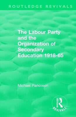 The Labour Party and the Organization of Secondary Education 1918-65 by Michael Parkinson