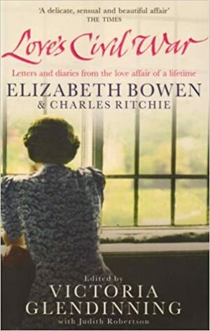 Love's Civil War: Elizabeth Bowen and Charles Ritchie by Victoria Glendinning