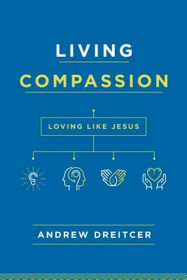 Living Compassion: Loving Like Jesus by Andrew Dreitcer