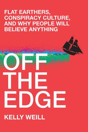 Off the Edge: Flat Earthers, Conspiracy Culture, and Why People Will Believe Anything by Kelly Weill