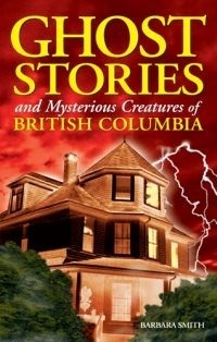 Ghost Stories and Mysterious Creatures of British Columbia by Barbara Smith