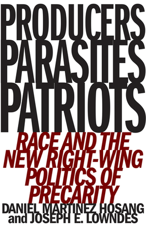 Producers, Parasites, Patriots: Race and the New Right-Wing Politics of Precarity by Joseph E. Lowndes, Daniel Martinez HoSang