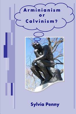 Arminianism or Calvinism?: An Introduction to Arminianism and Calvinism by Sylvia Penny