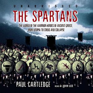 The Spartans: The World of the Warrior-Heroes of Ancient Greece, from Utopia to Crisis and Collapse by Paul Anthony Cartledge