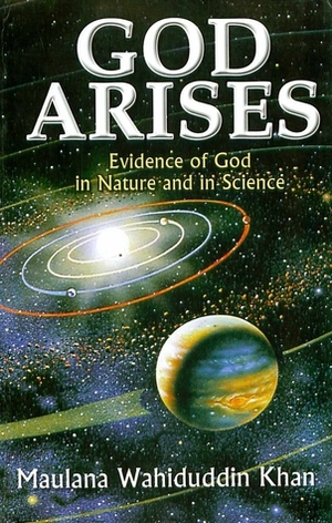 God Arises: Evidence of God in Nature and in Science by Farida Khanam, Maulana Wahiduddin Khan