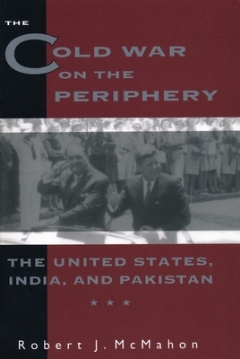 The Cold War on the Periphery: The United States, India, and Pakistan by Robert McMahon