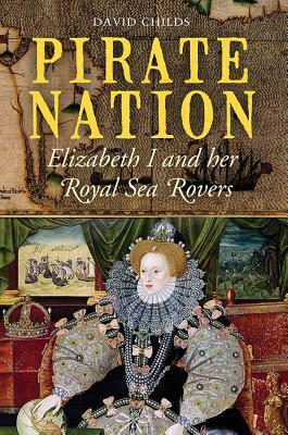 Pirate Nation: Elizabeth I and Her Royal Sea Rovers by David Childs