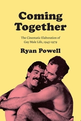 Coming Together: The Cinematic Elaboration of Gay Male Life, 1945-1979 by Ryan Powell