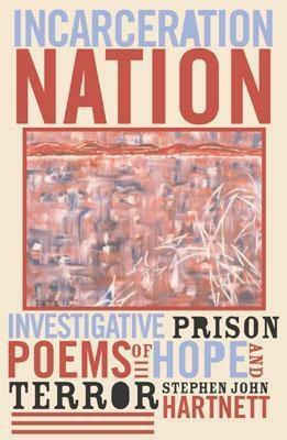 Incarceration Nation: Investigative Prison Poems Of Hope And Terror by Stephen John Hartnett