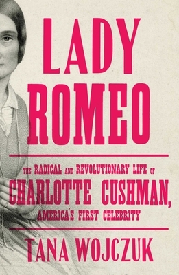 Lady Romeo: The Radical and Revolutionary Life of Charlotte Cushman, America's First Celebrity by Tana Wojczuk