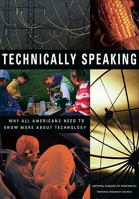 Technically Speaking: Why All Americans Need to Know More about Technology by Committee on Technological Literacy, National Research Council, National Academy of Engineering