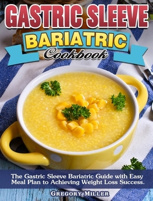 Gastric Sleeve Bariatric Cookbook: The Gastric Sleeve Bariatric Guide with Easy Meal Plan to Achieving Weight Loss Success. by Gregory Miller