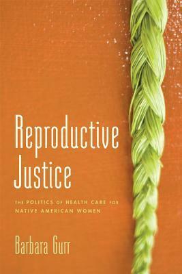 Reproductive Justice: The Politics of Health Care for Native American Women by Barbara Gurr