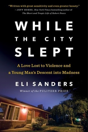 While the City Slept: A Love Lost to Violence and a Young Man's Descent into Madness by Eli Sanders