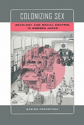 Colonizing Sex: Sexology and Social Control in Modern Japan by Sabine Frühstück