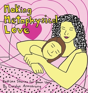 Making Metaphysical Love: Bedtime Stories for Grown Ups by Carolyn Armstrong