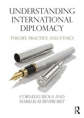 Understanding International Diplomacy: Theory, Practice and Ethics by Markus Kornprobst, Corneliu Bjola