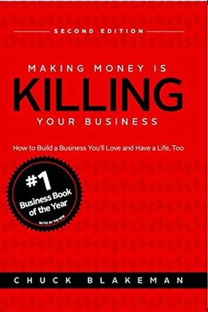 Making Money Is Killing Your Business, How to Build a Business You'll Love and Have a Life, Too - Second Edition by Chuck Blakeman