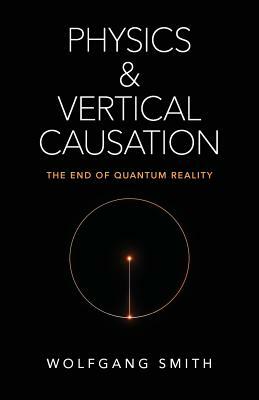 Physics and Vertical Causation: The End of Quantum Reality by Wolfgang Smith