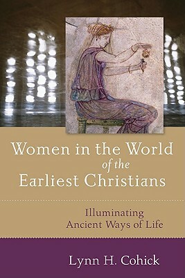 Women in the World of the Earliest Christians: Illuminating Ancient Ways of Life by Lynn Cohick