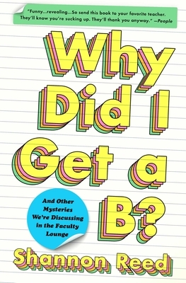 Why Did I Get a B?: And Other Mysteries We're Discussing in the Faculty Lounge by Shannon Reed