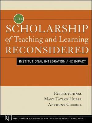 The Scholarship of Teaching and Learning Reconsidered: Institutional Integration and Impact by Mary Taylor Huber, Anthony Ciccone, Pat Hutchings
