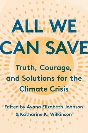 All We Can Save: Truth, Courage, & Solutions for the Climate Crisis by Ayana Elizabeth Johnson, Katharine K. Wilkinson