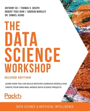 The Data Science Workshop - Second Edition: Learn how you can build machine learning models and create your own real-world data science projects by Robert Thas John, Anthony So, Thomas V. Joseph